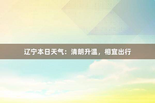 辽宁本日天气：清朗升温，相宜出行