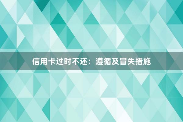 信用卡过时不还：遵循及冒失措施