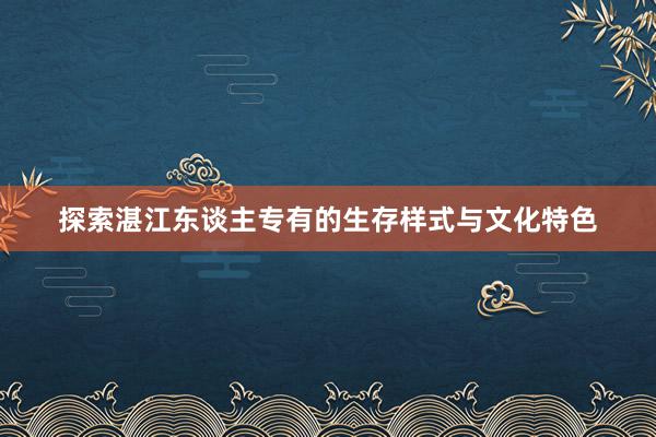 探索湛江东谈主专有的生存样式与文化特色