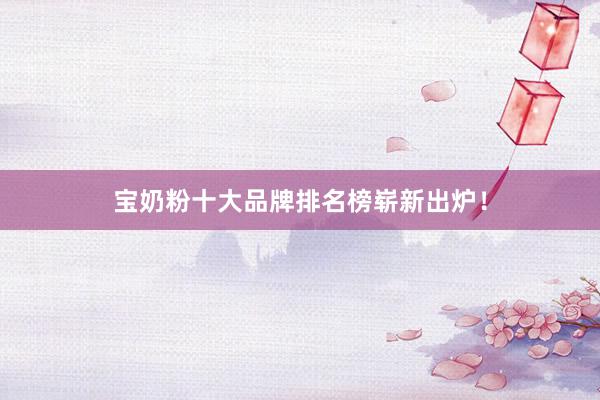 宝奶粉十大品牌排名榜崭新出炉！